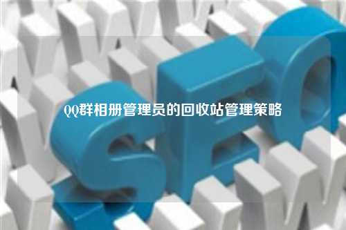 QQ群相册管理员的回收站管理策略